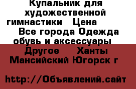 Купальник для художественной гимнастики › Цена ­ 16 000 - Все города Одежда, обувь и аксессуары » Другое   . Ханты-Мансийский,Югорск г.